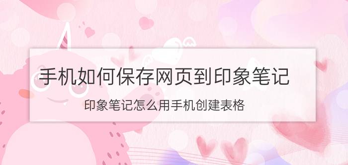 手机如何保存网页到印象笔记 印象笔记怎么用手机创建表格？